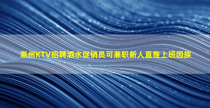 惠州KTV招聘酒水促销员可兼职新人直推上班因族